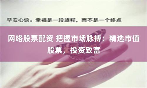 网络股票配资 把握市场脉搏：精选市值股票，投资致富