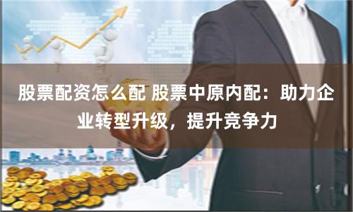 股票配资怎么配 股票中原内配：助力企业转型升级，提升竞争力
