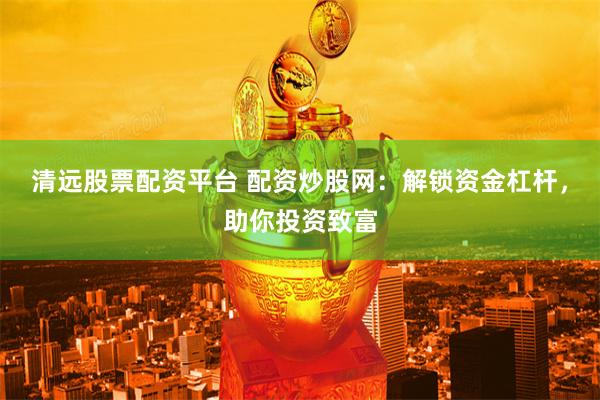清远股票配资平台 配资炒股网：解锁资金杠杆，助你投资致富