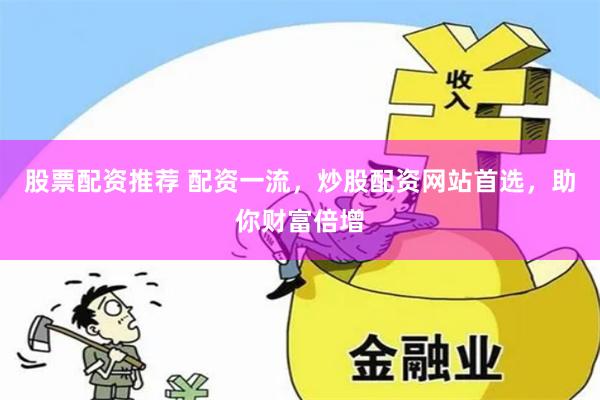 股票配资推荐 配资一流，炒股配资网站首选，助你财富倍增