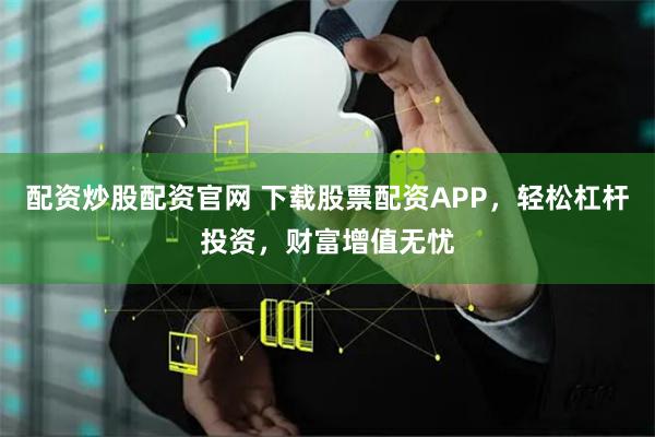 配资炒股配资官网 下载股票配资APP，轻松杠杆投资，财富增值无忧