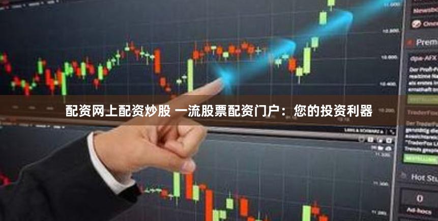 配资网上配资炒股 一流股票配资门户：您的投资利器