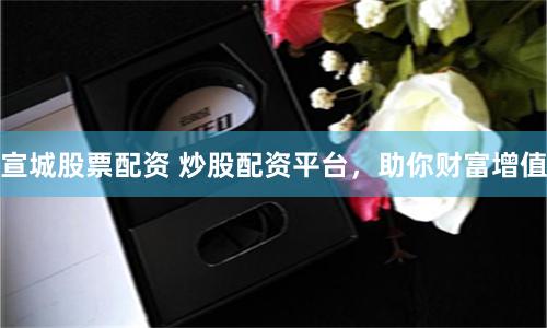 宣城股票配资 炒股配资平台，助你财富增值