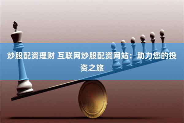 炒股配资理财 互联网炒股配资网站：助力您的投资之旅