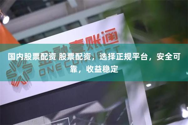 国内股票配资 股票配资，选择正规平台，安全可靠，收益稳定