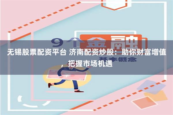 无锡股票配资平台 济南配资炒股：助你财富增值，把握市场机遇