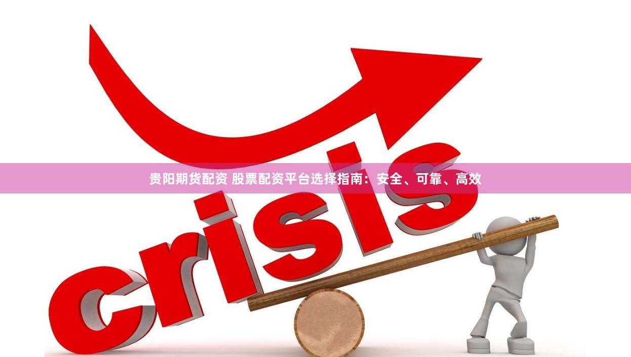贵阳期货配资 股票配资平台选择指南：安全、可靠、高效