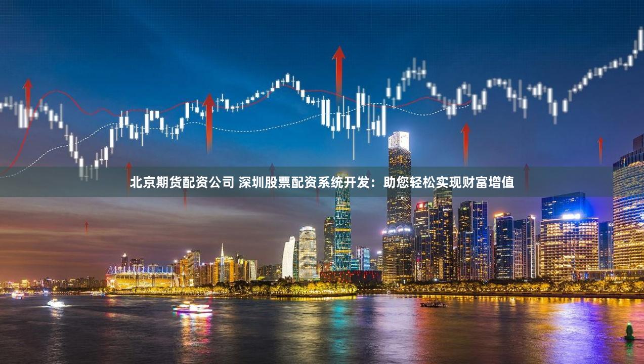 北京期货配资公司 深圳股票配资系统开发：助您轻松实现财富增值