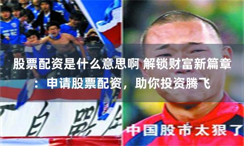 股票配资是什么意思啊 解锁财富新篇章：申请股票配资，助你投资腾飞