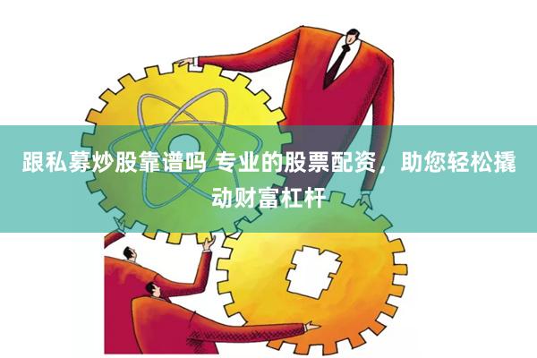 跟私募炒股靠谱吗 专业的股票配资，助您轻松撬动财富杠杆