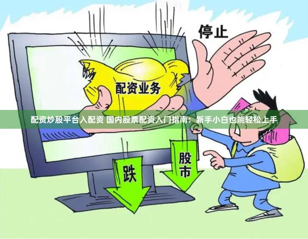 配资炒股平台入配资 国内股票配资入门指南：新手小白也能轻松上手