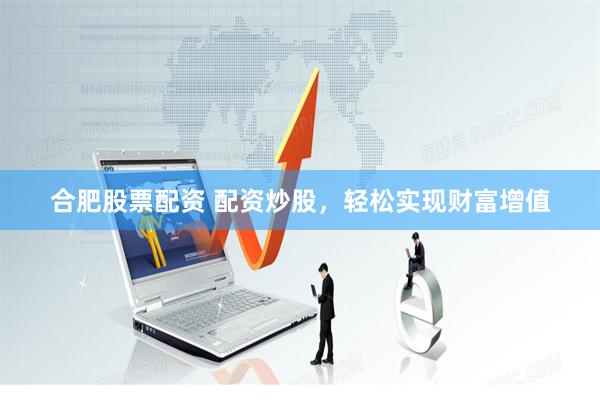 合肥股票配资 配资炒股，轻松实现财富增值