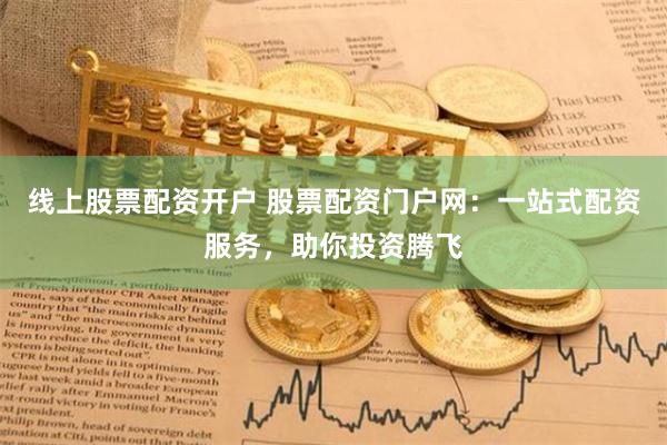 线上股票配资开户 股票配资门户网：一站式配资服务，助你投资腾飞