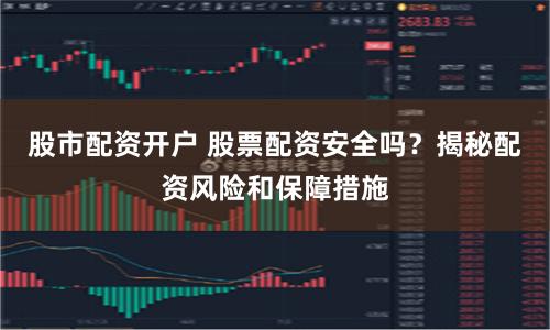 股市配资开户 股票配资安全吗？揭秘配资风险和保障措施