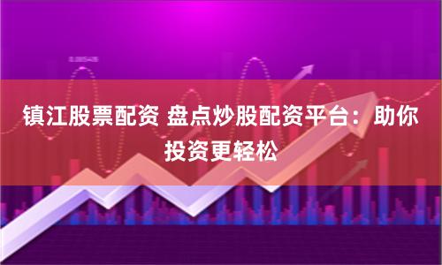镇江股票配资 盘点炒股配资平台：助你投资更轻松