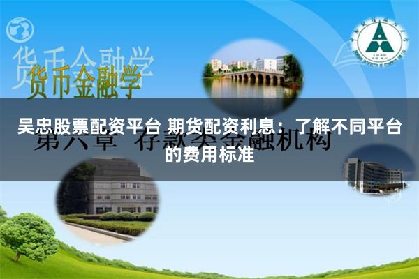 吴忠股票配资平台 期货配资利息：了解不同平台的费用标准