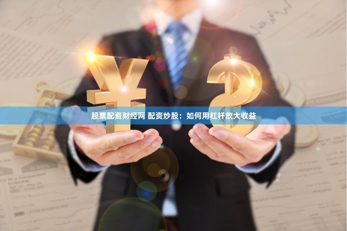 股票配资财经网 配资炒股：如何用杠杆放大收益