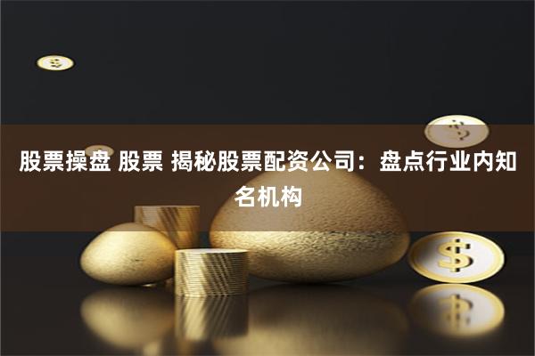 股票操盘 股票 揭秘股票配资公司：盘点行业内知名机构