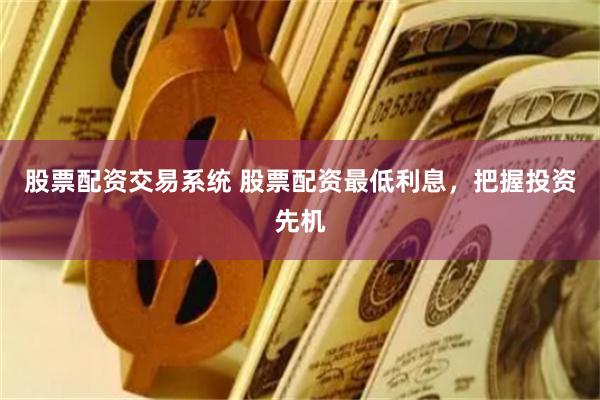 股票配资交易系统 股票配资最低利息，把握投资先机