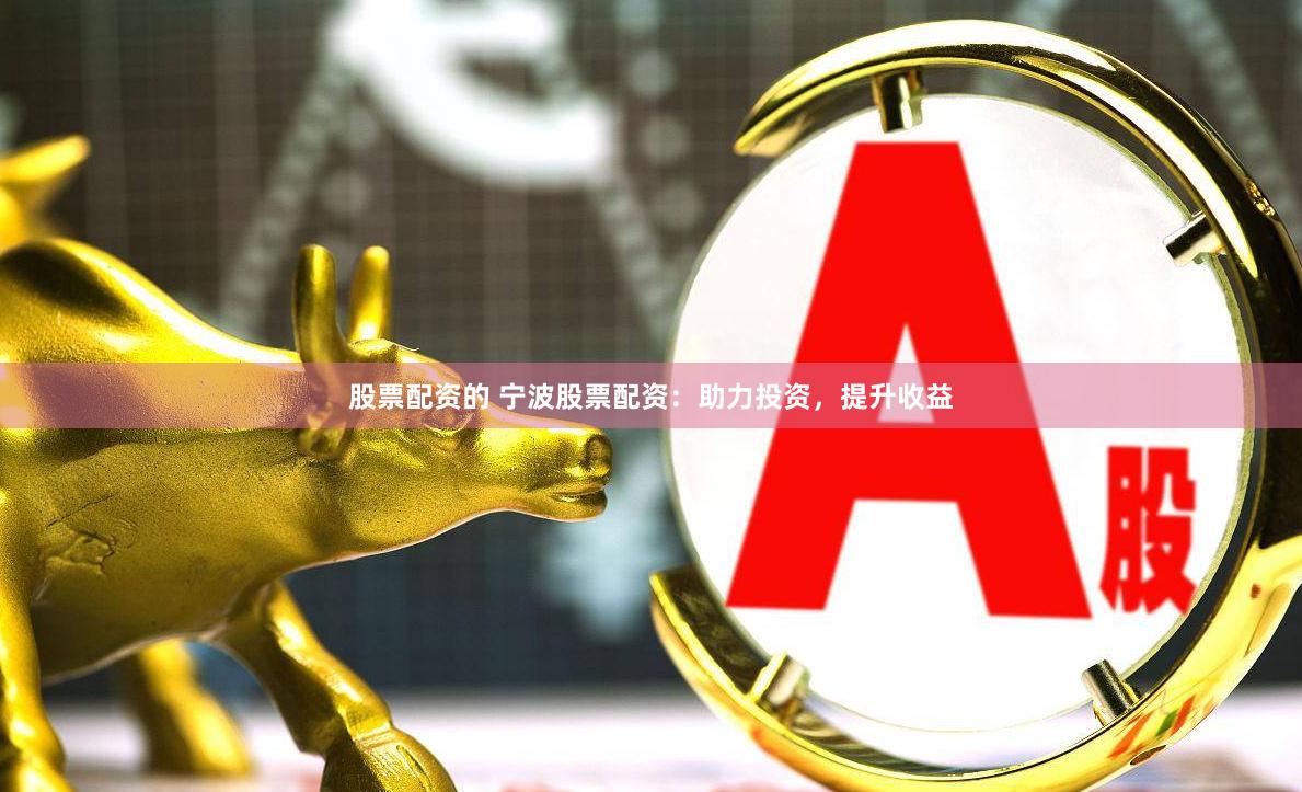 股票配资的 宁波股票配资：助力投资，提升收益