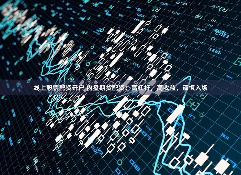 线上股票配资开户 内盘期货配资：高杠杆，高收益，谨慎入场