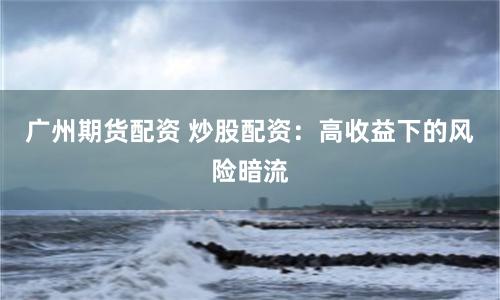 广州期货配资 炒股配资：高收益下的风险暗流