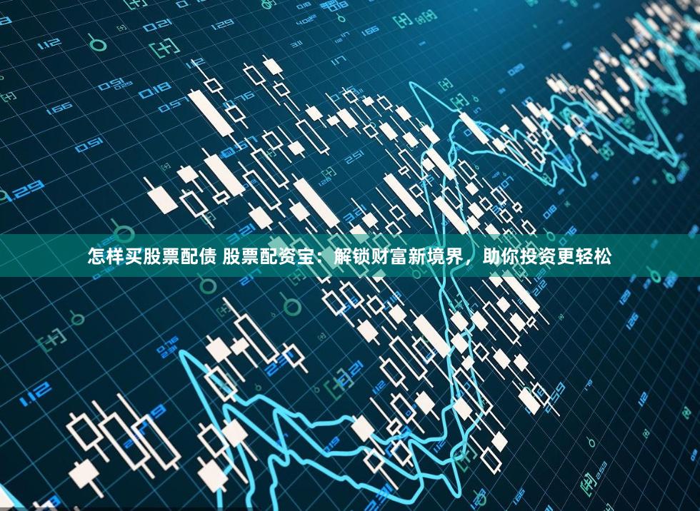 怎样买股票配债 股票配资宝：解锁财富新境界，助你投资更轻松