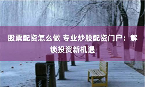 股票配资怎么做 专业炒股配资门户：解锁投资新机遇
