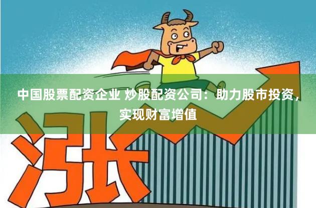 中国股票配资企业 炒股配资公司：助力股市投资，实现财富增值