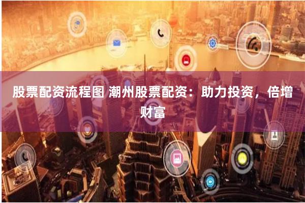 股票配资流程图 潮州股票配资：助力投资，倍增财富