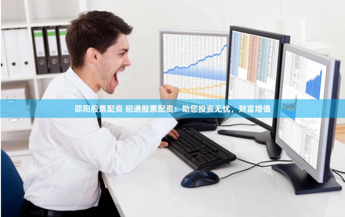 邵阳股票配资 昭通股票配资：助您投资无忧，财富增值