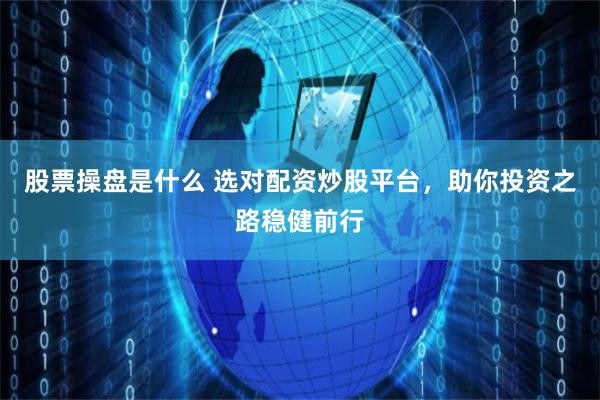 股票操盘是什么 选对配资炒股平台，助你投资之路稳健前行