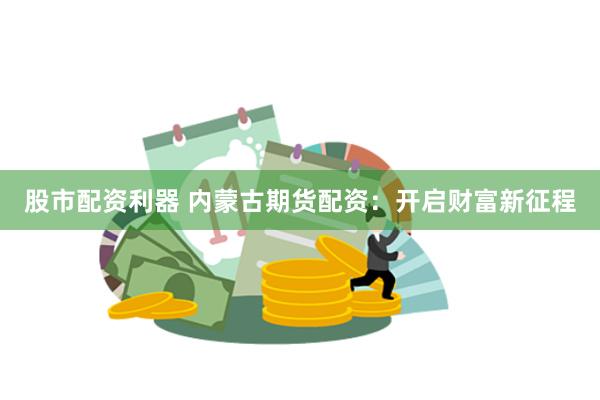 股市配资利器 内蒙古期货配资：开启财富新征程