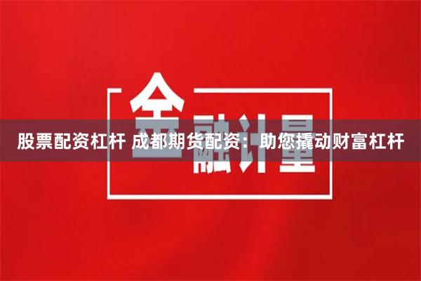 股票配资杠杆 成都期货配资：助您撬动财富杠杆