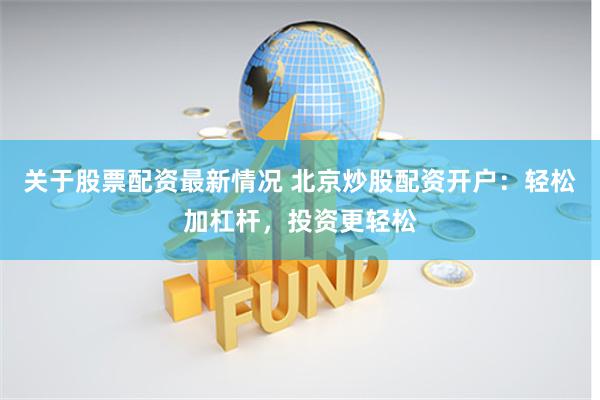 关于股票配资最新情况 北京炒股配资开户：轻松加杠杆，投资更轻松