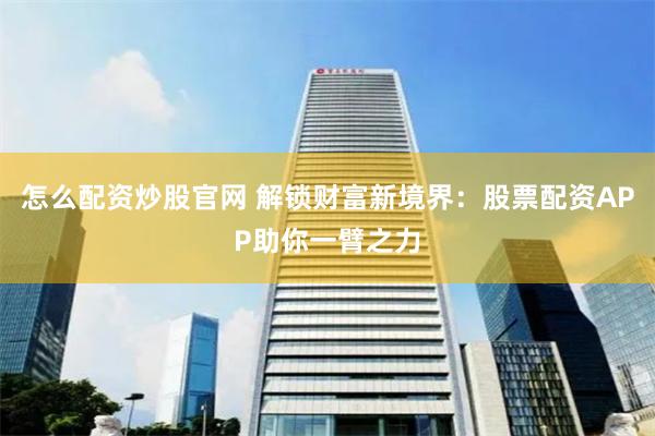 怎么配资炒股官网 解锁财富新境界：股票配资APP助你一臂之力