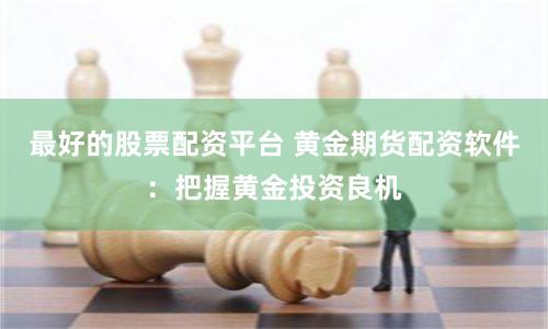 最好的股票配资平台 黄金期货配资软件：把握黄金投资良机