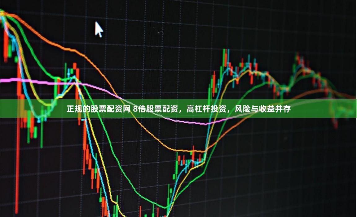 正规的股票配资网 8倍股票配资，高杠杆投资，风险与收益并存