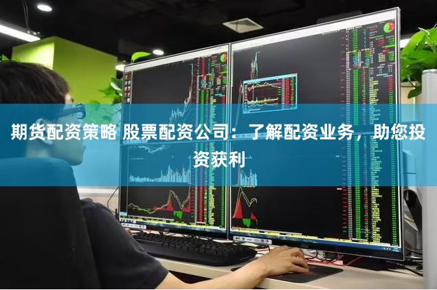期货配资策略 股票配资公司：了解配资业务，助您投资获利