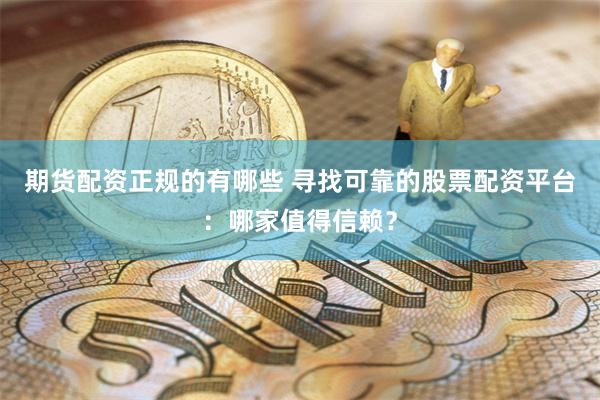 期货配资正规的有哪些 寻找可靠的股票配资平台：哪家值得信赖？