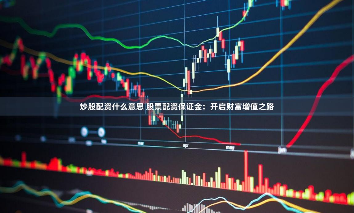 炒股配资什么意思 股票配资保证金：开启财富增值之路