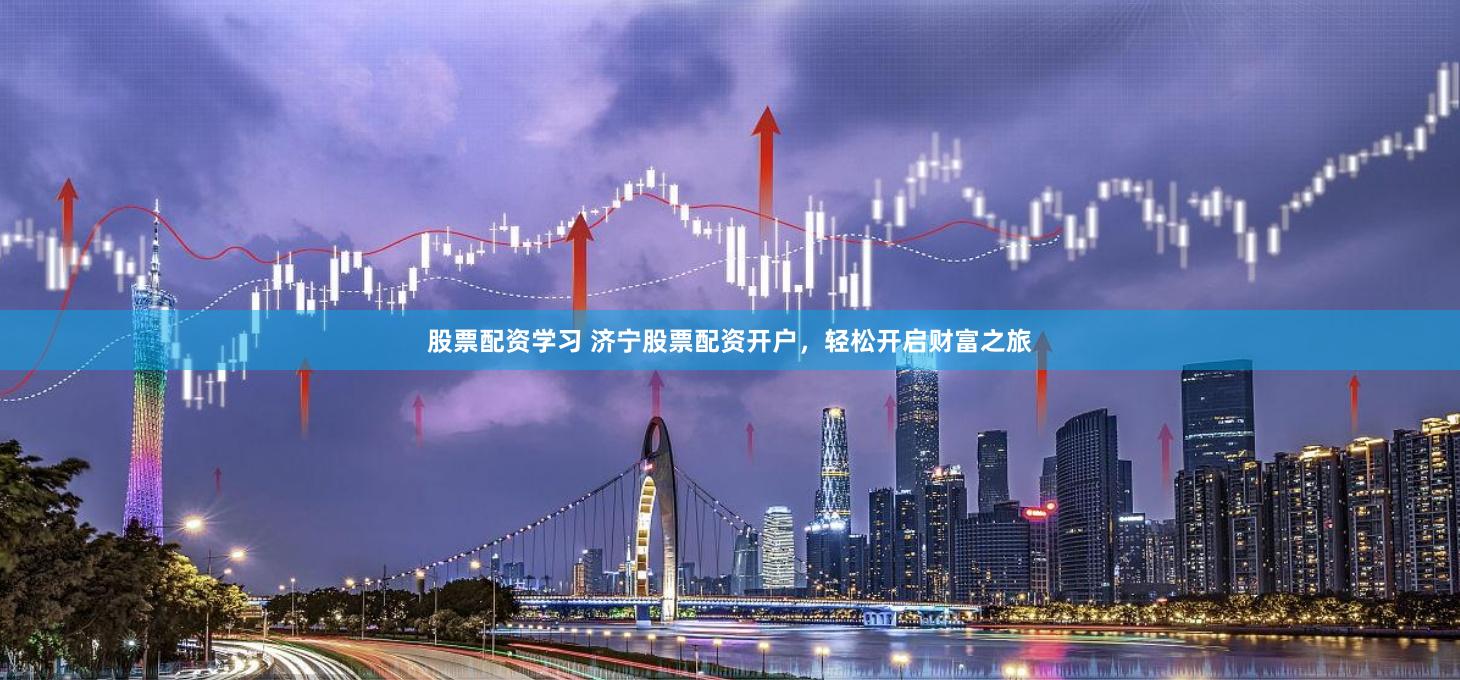 股票配资学习 济宁股票配资开户，轻松开启财富之旅