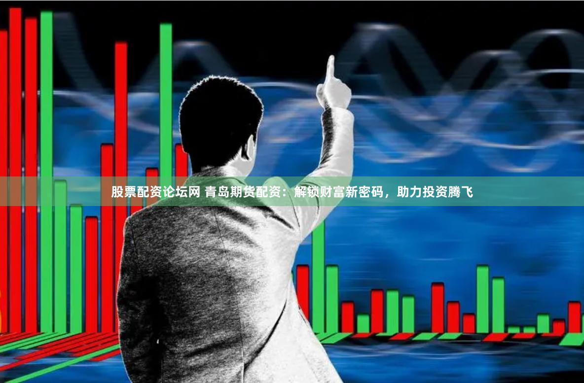 股票配资论坛网 青岛期货配资：解锁财富新密码，助力投资腾飞