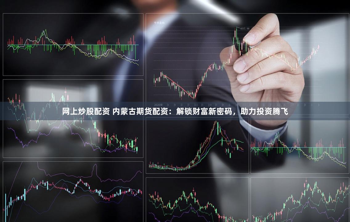 网上炒股配资 内蒙古期货配资:解锁财富新密码,助力投资腾飞