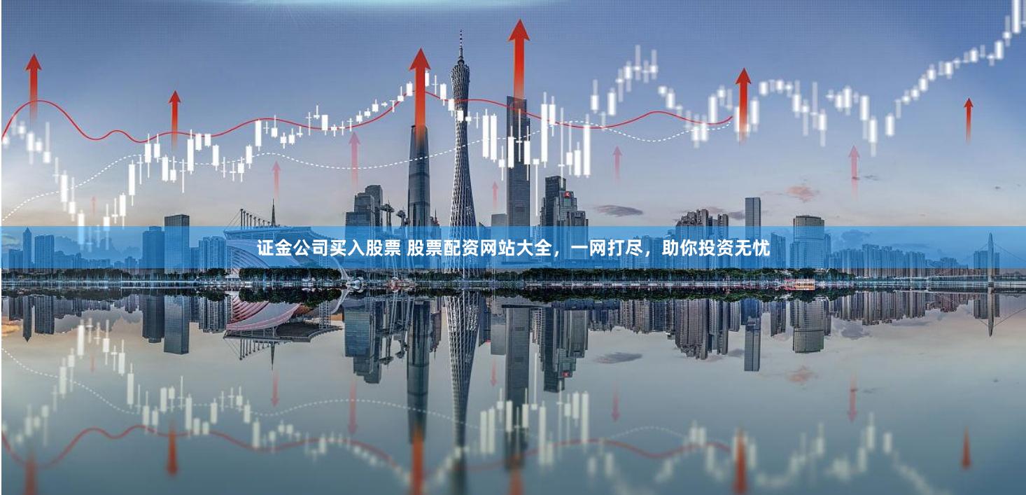 证金公司买入股票 股票配资网站大全,一网打尽,助你投资无忧