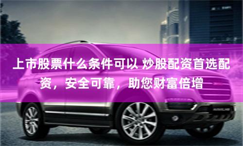 上市股票什么条件可以 炒股配资首选配资,安全可靠,助您财富倍增