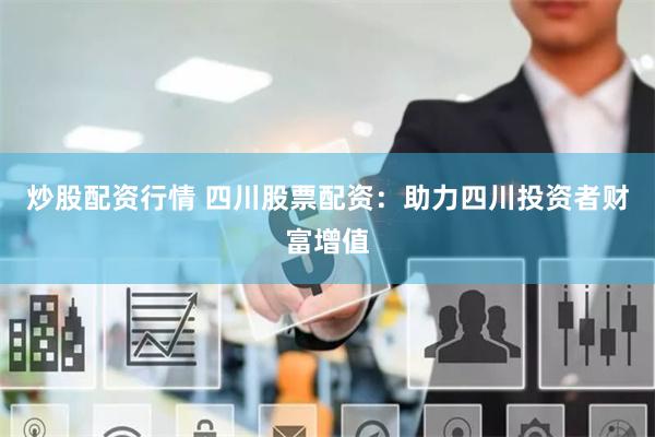 炒股配资行情 四川股票配资：助力四川投资者财富增值