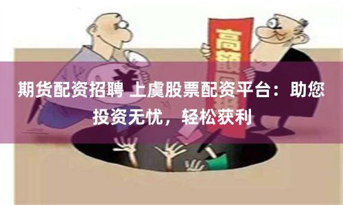 期货配资招聘 上虞股票配资平台:助您投资无忧,轻松获利