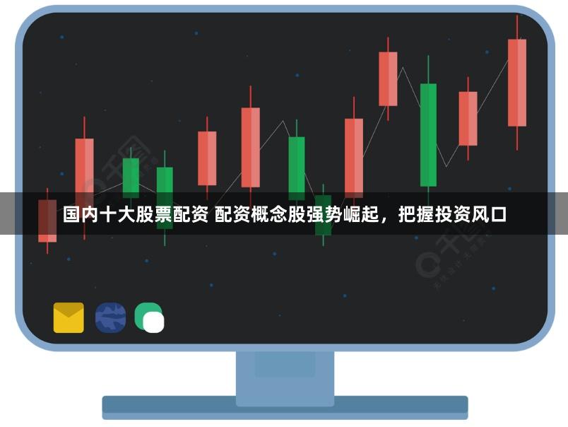 国内十大股票配资 配资概念股强势崛起,把握投资风口