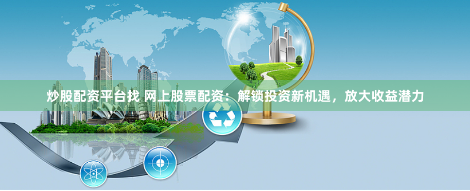 炒股配资平台找 网上股票配资：解锁投资新机遇，放大收益潜力